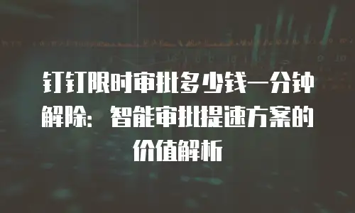 钉钉限时审批多少钱一分钟解除：智能审批提速方案的价值解析