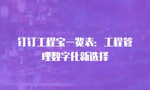 钉钉工程宝一览表：工程管理数字化新选择
