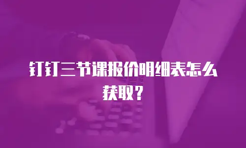 钉钉三节课报价明细表怎么获取？