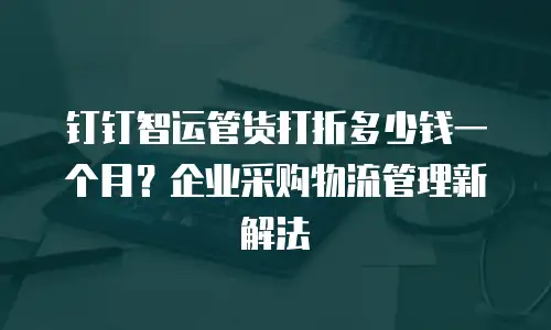 钉钉智运管货打折多少钱一个月？企业采购物流管理新解法
