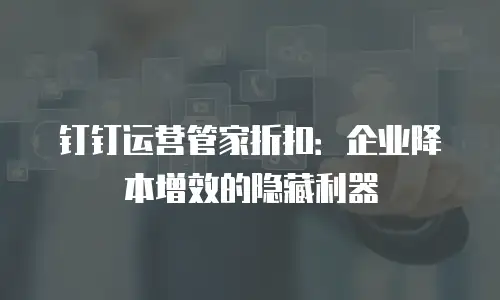 钉钉运营管家折扣：企业降本增效的隐藏利器