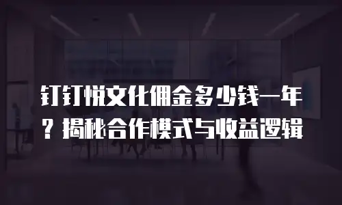 钉钉悦文化佣金多少钱一年？揭秘合作模式与收益逻辑