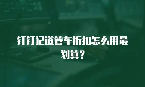 钉钉记道管车折扣怎么用最划算？