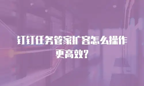 钉钉任务管家扩容怎么操作更高效？