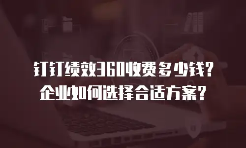 钉钉绩效360收费多少钱？企业如何选择合适方案？