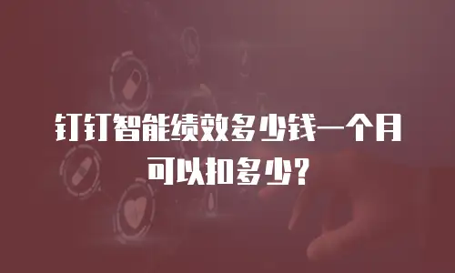 钉钉智能绩效多少钱一个月可以扣多少？
