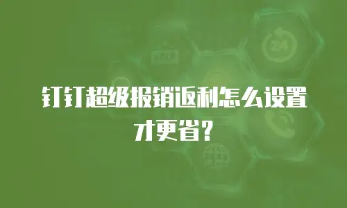 钉钉超级报销返利怎么设置才更省？