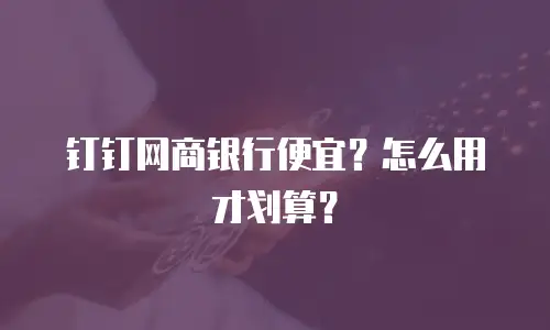 钉钉网商银行便宜？怎么用才划算？