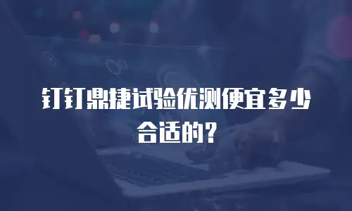 钉钉鼎捷试验优测便宜多少合适的？