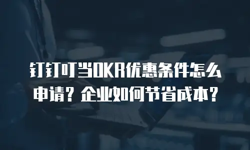 钉钉叮当OKR优惠条件怎么申请？企业如何节省成本？