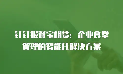 钉钉报餐宝租赁：企业食堂管理的智能化解决方案