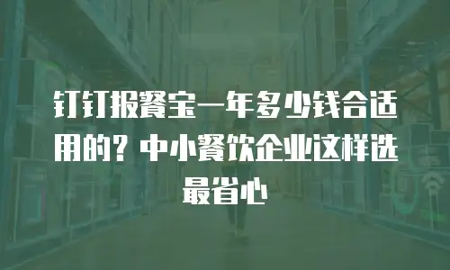 钉钉报餐宝一年多少钱合适用的？中小餐饮企业这样选最省心