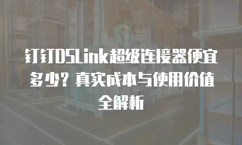 钉钉DSLink超级连接器便宜多少？真实成本与使用价值全解析