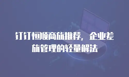 钉钉恒顺商旅推荐，企业差旅管理的轻量解法