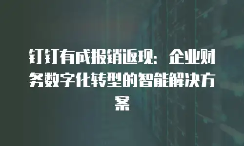 钉钉有成报销返现：企业财务数字化转型的智能解决方案