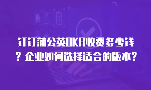 钉钉蒲公英OKR收费多少钱？企业如何选择适合的版本？
