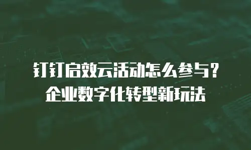 钉钉启效云活动怎么参与？企业数字化转型新玩法