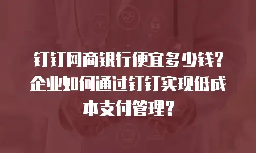 钉钉网商银行便宜多少钱？企业如何通过钉钉实现低成本支付管理？