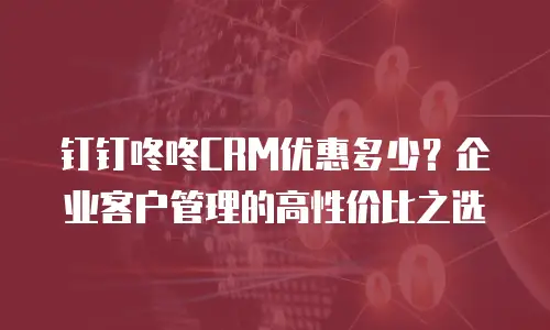 钉钉咚咚CRM优惠多少？企业客户管理的高性价比之选