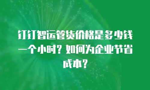 钉钉智运管货价格是多少钱一个小时？如何为企业节省成本？