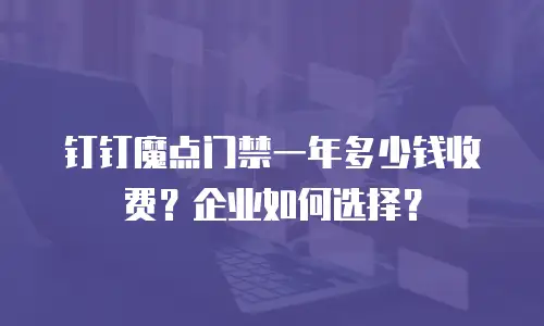 钉钉魔点门禁一年多少钱收费？企业如何选择？