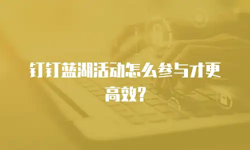 钉钉蓝湖活动怎么参与才更高效？