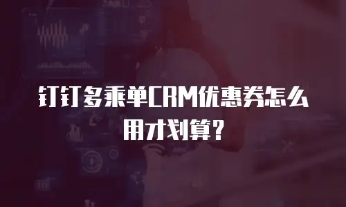 钉钉多乘单CRM优惠券怎么用才划算？