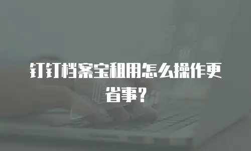 钉钉档案宝租用怎么操作更省事？