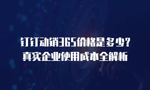 钉钉动销365价格是多少？真实企业使用成本全解析