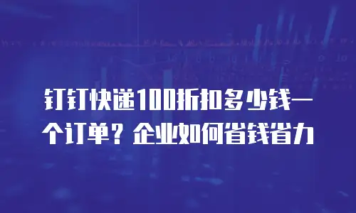 钉钉快递100折扣多少钱一个订单？企业如何省钱省力