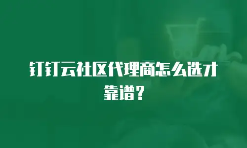 钉钉云社区代理商怎么选才靠谱？