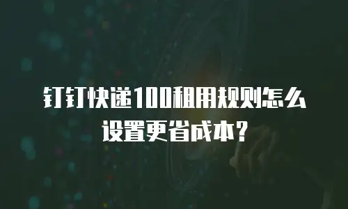 钉钉快递100租用规则怎么设置更省成本？