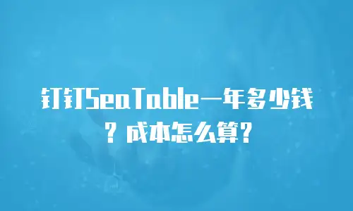 钉钉SeaTable一年多少钱？成本怎么算？