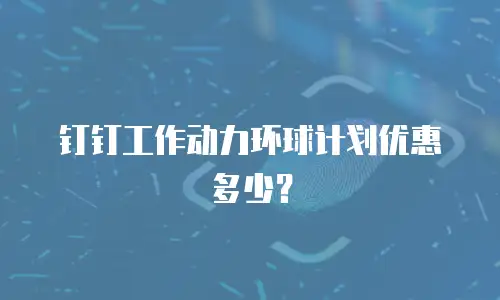 钉钉工作动力环球计划优惠多少？