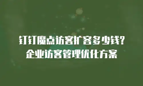 钉钉魔点访客扩容多少钱？企业访客管理优化方案