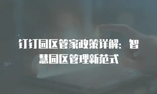 钉钉园区管家政策详解：智慧园区管理新范式