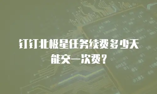 钉钉北极星任务续费多少天能交一次费？