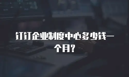 钉钉企业制度中心多少钱一个月？