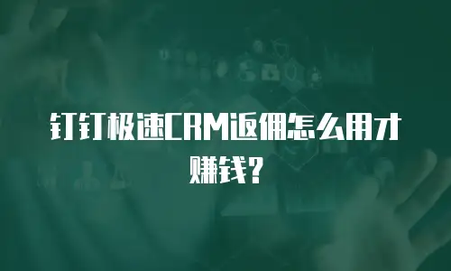 钉钉极速CRM返佣怎么用才赚钱？