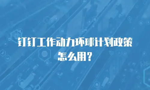 钉钉工作动力环球计划政策怎么用？
