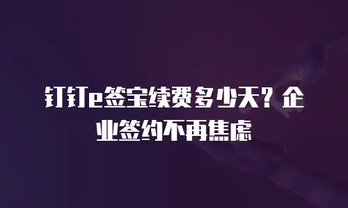 钉钉e签宝续费多少天？企业签约不再焦虑