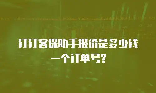 钉钉客保助手报价是多少钱一个订单号？