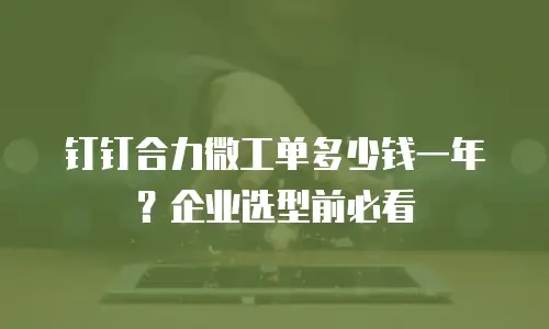 钉钉合力微工单多少钱一年？企业选型前必看
