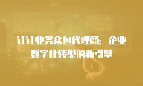 钉钉业务众包代理商：企业数字化转型的新引擎