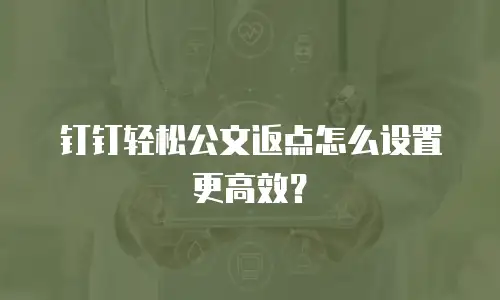 钉钉轻松公文返点怎么设置更高效？