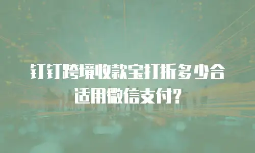 钉钉跨境收款宝打折多少合适用微信支付？