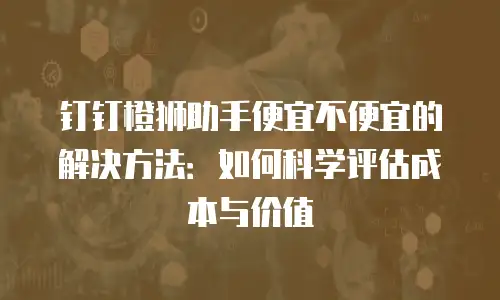 钉钉橙狮助手便宜不便宜的解决方法：如何科学评估成本与价值