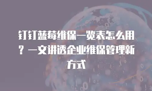 钉钉蓝莓维保一览表怎么用？一文讲透企业维保管理新方式