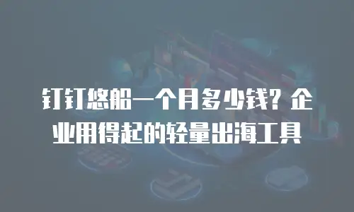 钉钉悠船一个月多少钱？企业用得起的轻量出海工具
