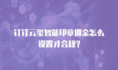钉钉云玺智能印章佣金怎么设置才合规？